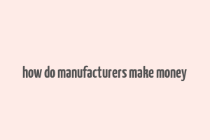 how do manufacturers make money