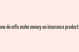 how do mfis make money on insurance products