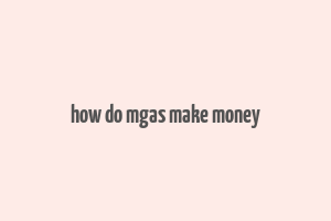 how do mgas make money