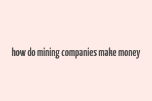 how do mining companies make money