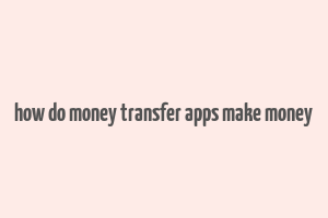 how do money transfer apps make money