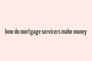 how do mortgage servicers make money