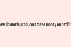 how do movie producers make money on netflix