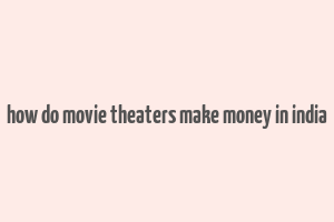 how do movie theaters make money in india