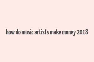 how do music artists make money 2018