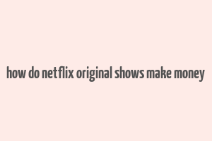 how do netflix original shows make money