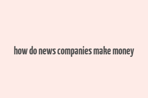 how do news companies make money