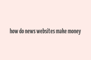 how do news websites make money