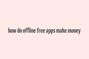 how do offline free apps make money