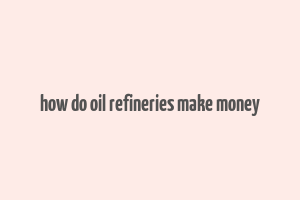 how do oil refineries make money