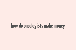 how do oncologists make money