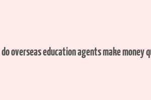 how do overseas education agents make money quora