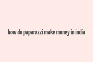 how do paparazzi make money in india