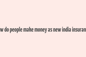 how do people make money as new india insurance