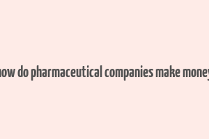 how do pharmaceutical companies make money