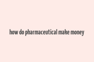 how do pharmaceutical make money