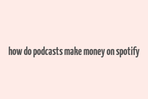 how do podcasts make money on spotify