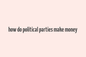 how do political parties make money