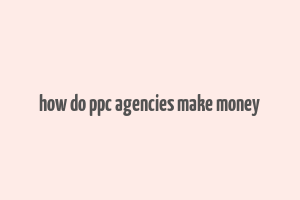 how do ppc agencies make money