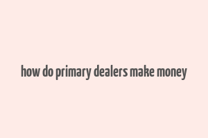 how do primary dealers make money