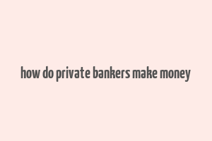 how do private bankers make money