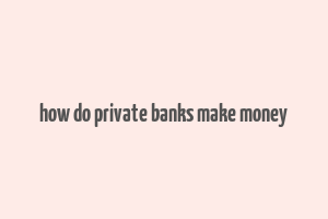 how do private banks make money