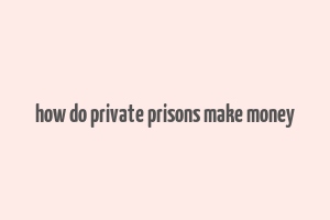 how do private prisons make money