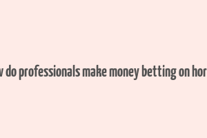 how do professionals make money betting on horses