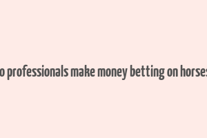 how do professionals make money betting on horses in uk