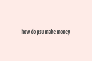 how do psu make money