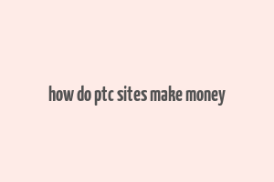 how do ptc sites make money