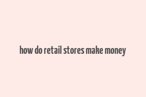 how do retail stores make money