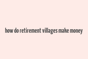 how do retirement villages make money