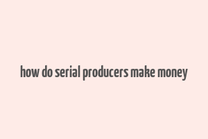 how do serial producers make money