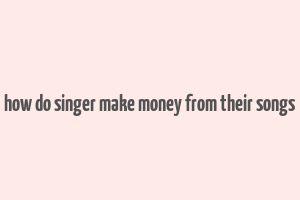 how do singer make money from their songs