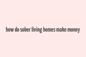 how do sober living homes make money