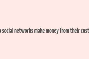 how do social networks make money from their customers