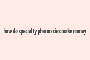 how do specialty pharmacies make money