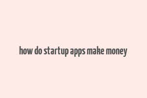 how do startup apps make money