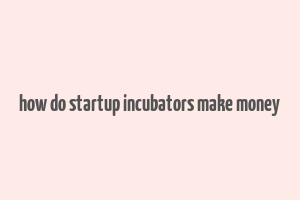 how do startup incubators make money