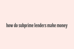 how do subprime lenders make money