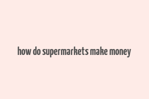 how do supermarkets make money