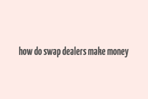 how do swap dealers make money