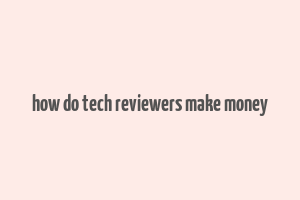 how do tech reviewers make money