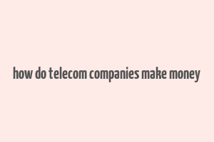 how do telecom companies make money