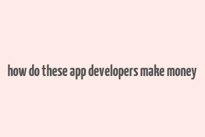 how do these app developers make money