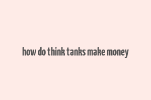 how do think tanks make money