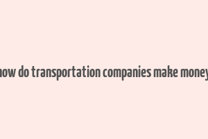 how do transportation companies make money