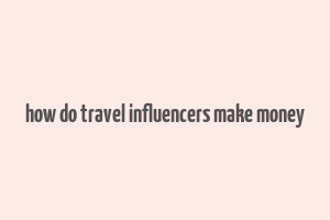 how do travel influencers make money