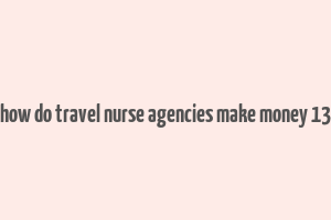 how do travel nurse agencies make money 13